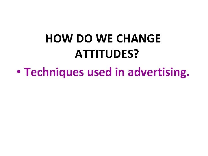 HOW DO WE CHANGE ATTITUDES? • Techniques used in advertising. 