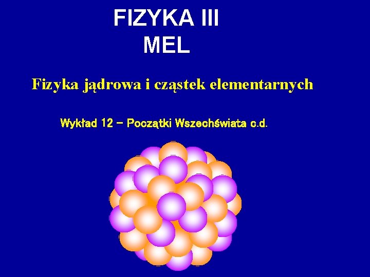 FIZYKA III MEL Fizyka jądrowa i cząstek elementarnych Wykład 12 – Początki Wszechświata c.