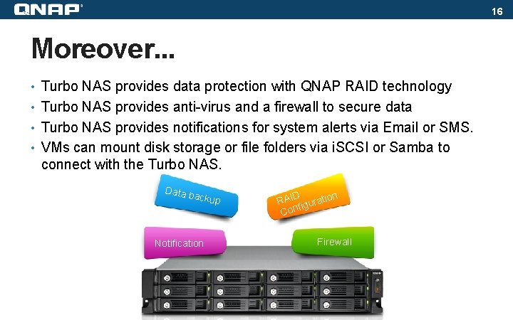 16 Moreover. . . • Turbo NAS provides data protection with QNAP RAID technology