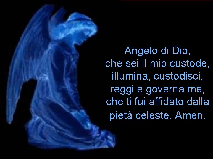 Angelo di Dio, che sei il mio custode, illumina, custodisci, reggi e governa me, Angelo di Dio, che sei il mio custode, illumina, custodisci, reggi e governa me,