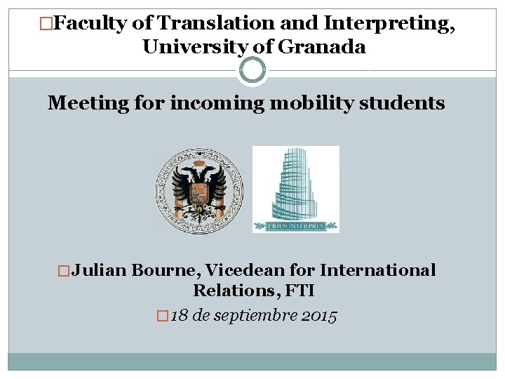 �Faculty of Translation and Interpreting, University of Granada Meeting for incoming mobility students �