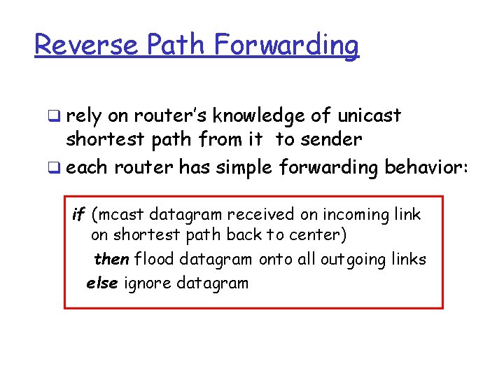 Reverse Path Forwarding q rely on router’s knowledge of unicast shortest path from it Reverse Path Forwarding q rely on router’s knowledge of unicast shortest path from it