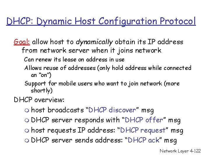 DHCP: Dynamic Host Configuration Protocol Goal: allow host to dynamically obtain its IP address DHCP: Dynamic Host Configuration Protocol Goal: allow host to dynamically obtain its IP address