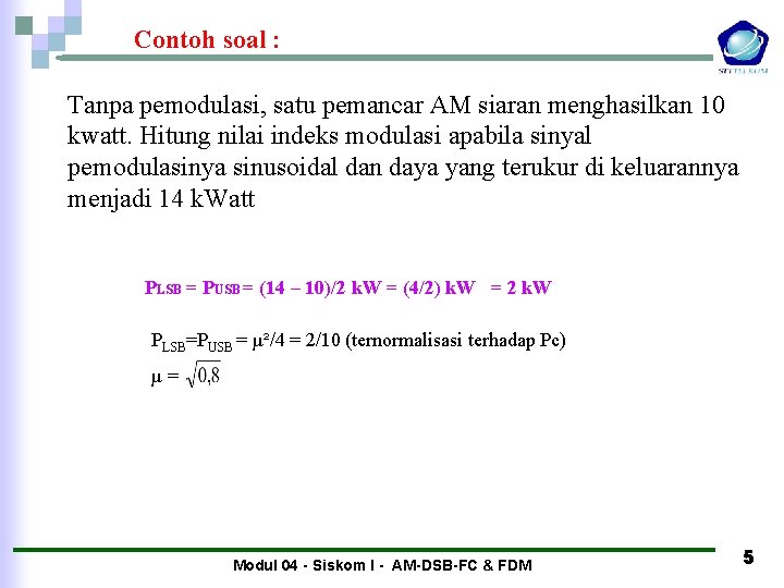 Contoh soal : Tanpa pemodulasi, satu pemancar AM siaran menghasilkan 10 kwatt. Hitung nilai Contoh soal : Tanpa pemodulasi, satu pemancar AM siaran menghasilkan 10 kwatt. Hitung nilai