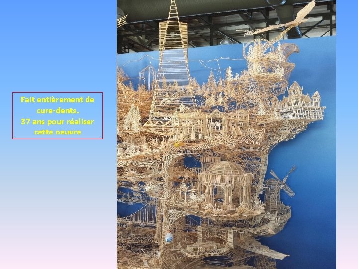 Fait entièrement de cure-dents. 37 ans pour réaliser cette oeuvre 