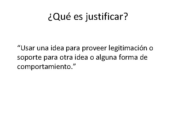 ¿Qué es justificar? “Usar una idea para proveer legitimación o soporte para otra idea