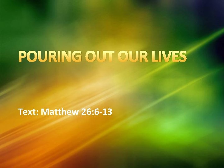 POURING OUT OUR LIVES Text: Matthew 26: 6 -13 