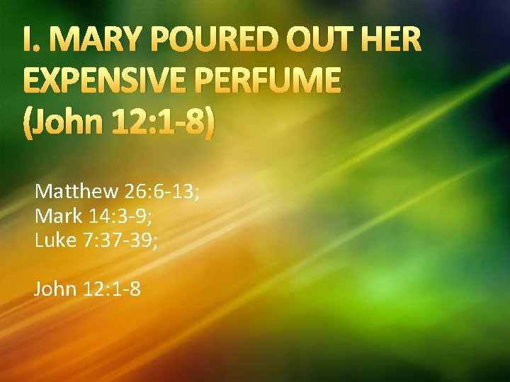 I. MARY POURED OUT HER EXPENSIVE PERFUME (John 12: 1 -8) Matthew 26: 6