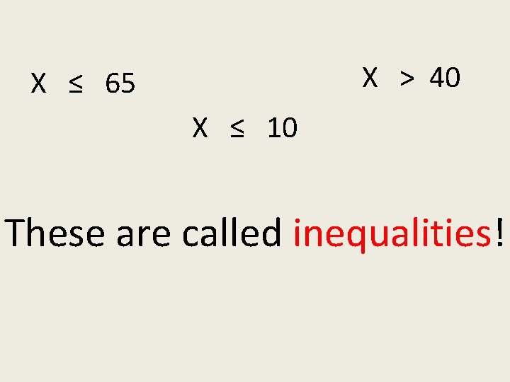 X > 40 X ≤ 65 X ≤ 10 These are called inequalities! 