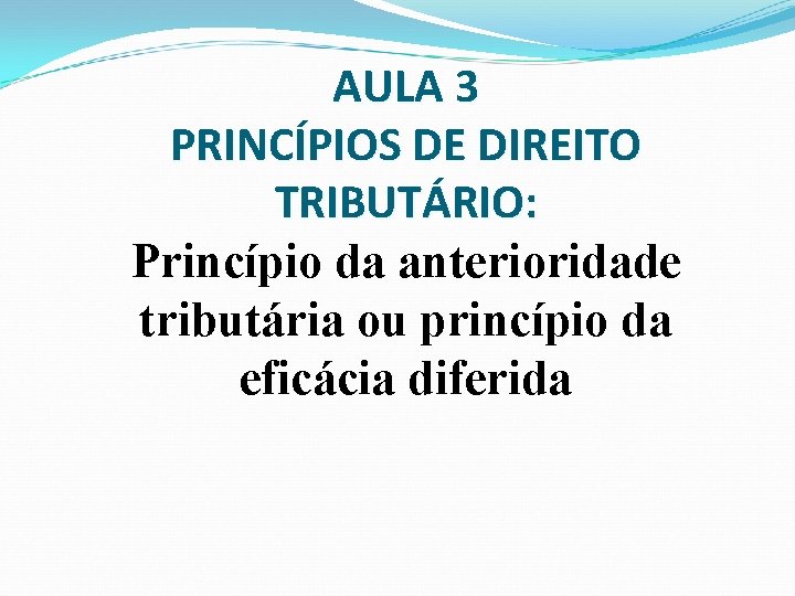 AULA 3 PRINCÍPIOS DE DIREITO TRIBUTÁRIO: Princípio da anterioridade tributária ou princípio da eficácia