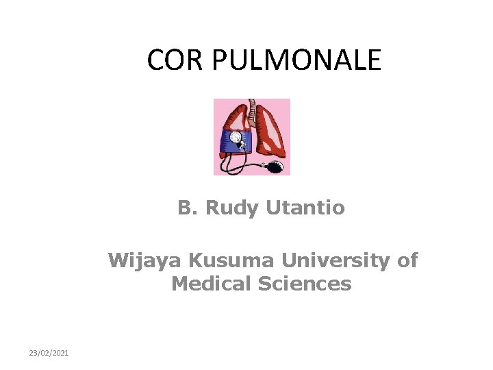 COR PULMONALE B. Rudy Utantio Wijaya Kusuma University of Medical Sciences 23/02/2021 