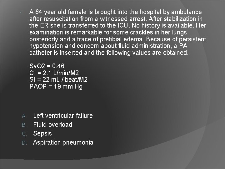 A 64 year old female is brought into the hospital by ambulance after resuscitation