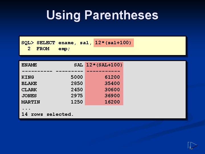 Using Parentheses SQL> SELECT ename, sal, 12*(sal+100) 2 FROM emp; ENAME SAL 12*(SAL+100) ----------KING Using Parentheses SQL> SELECT ename, sal, 12*(sal+100) 2 FROM emp; ENAME SAL 12*(SAL+100) ----------KING