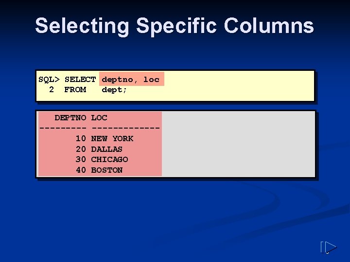 Selecting Specific Columns SQL> SELECT deptno, loc 2 FROM dept; DEPTNO ----10 20 30 Selecting Specific Columns SQL> SELECT deptno, loc 2 FROM dept; DEPTNO ----10 20 30