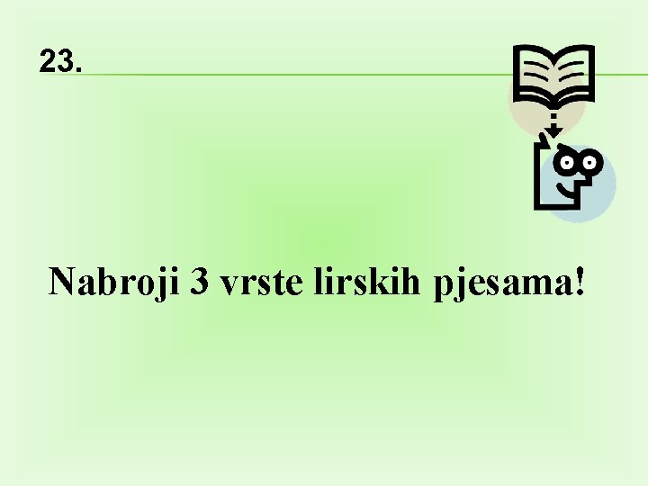 23. Nabroji 3 vrste lirskih pjesama! 