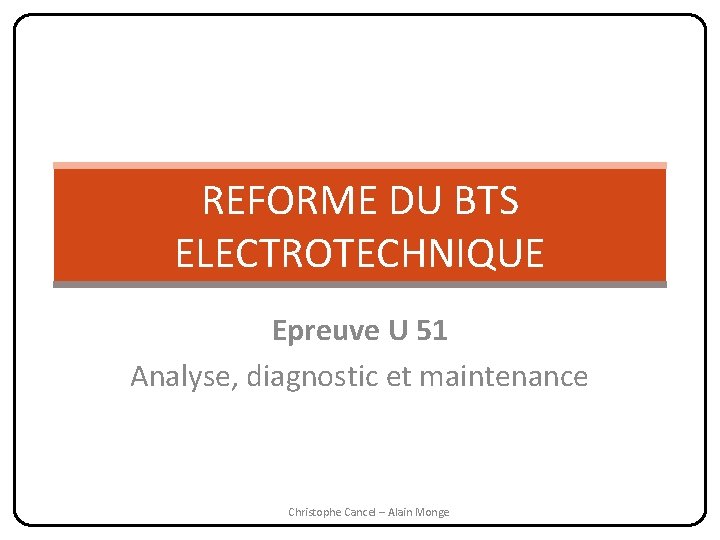 REFORME DU BTS ELECTROTECHNIQUE Epreuve U 51 Analyse, diagnostic et maintenance Christophe Cancel –