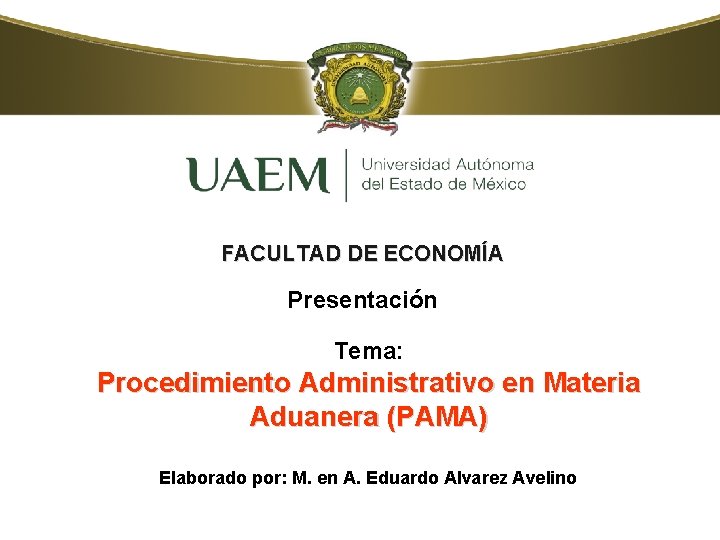 FACULTAD DE ECONOMÍA Presentación Tema: Procedimiento Administrativo en Materia Aduanera (PAMA) Elaborado por: M.