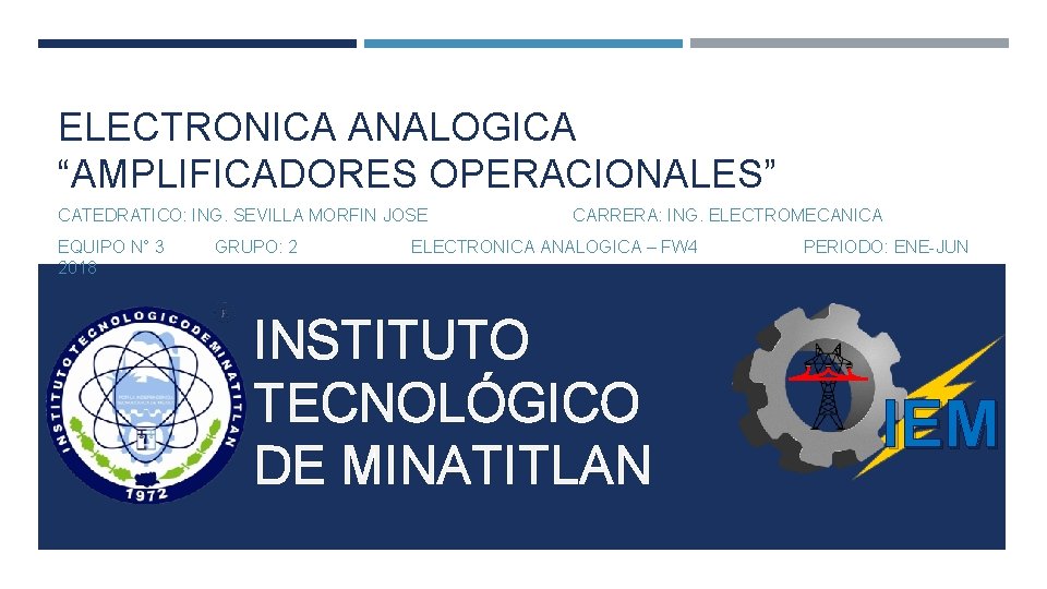 ELECTRONICA ANALOGICA “AMPLIFICADORES OPERACIONALES” CATEDRATICO: ING. SEVILLA MORFIN JOSE EQUIPO N° 3 2018 GRUPO: ELECTRONICA ANALOGICA “AMPLIFICADORES OPERACIONALES” CATEDRATICO: ING. SEVILLA MORFIN JOSE EQUIPO N° 3 2018 GRUPO: