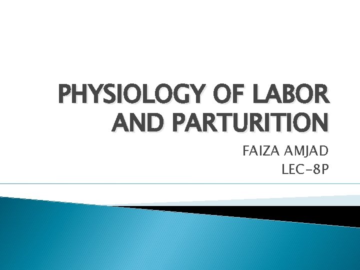 PHYSIOLOGY OF LABOR AND PARTURITION FAIZA AMJAD LEC-8 P 