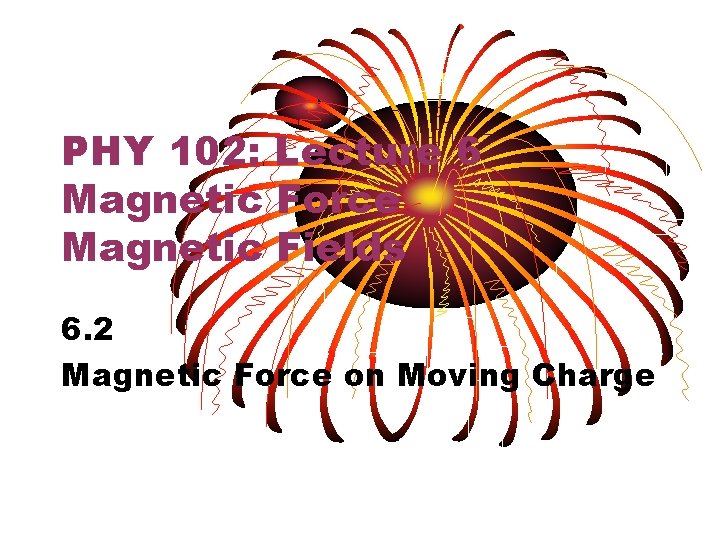 PHY 102: Lecture 6 Magnetic Force Magnetic Fields 6. 2 Magnetic Force on Moving