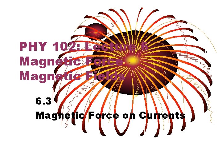 PHY 102: Lecture 6 Magnetic Force Magnetic Fields 6. 3 Magnetic Force on Currents