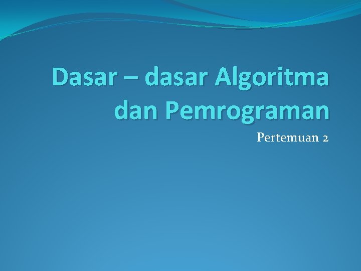 Dasar – dasar Algoritma dan Pemrograman Pertemuan 2 