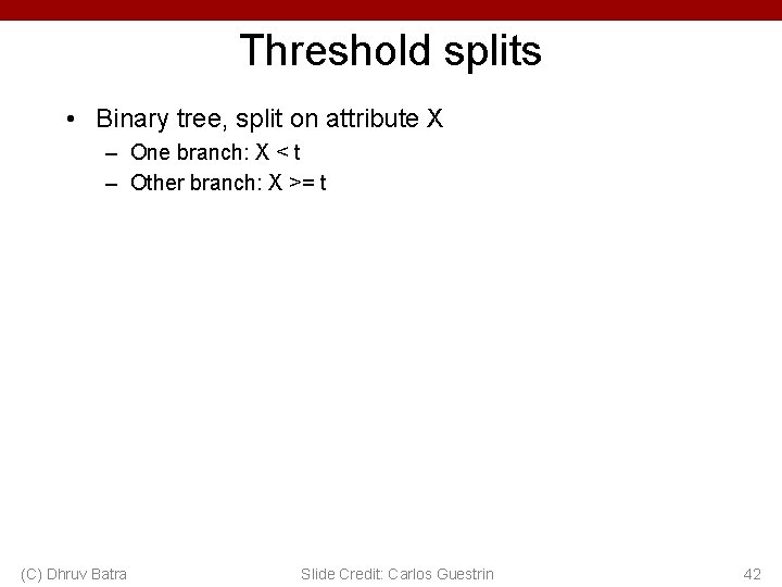 Threshold splits • Binary tree, split on attribute X – One branch: X <