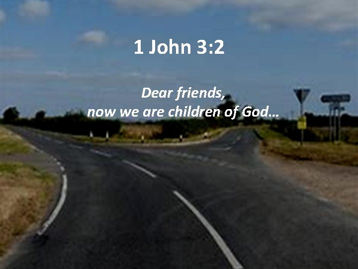 1 John 3: 2 Dear friends, now we are children of God… 