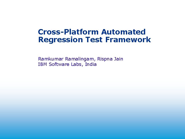 Cross-Platform Automated Regression Test Framework 2004 Ramkumar Ramalingam, Rispna Jain IBM Software Labs, India