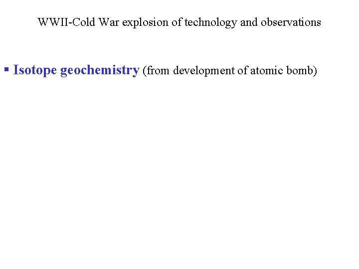 WWII-Cold War explosion of technology and observations § Isotope geochemistry (from development of atomic