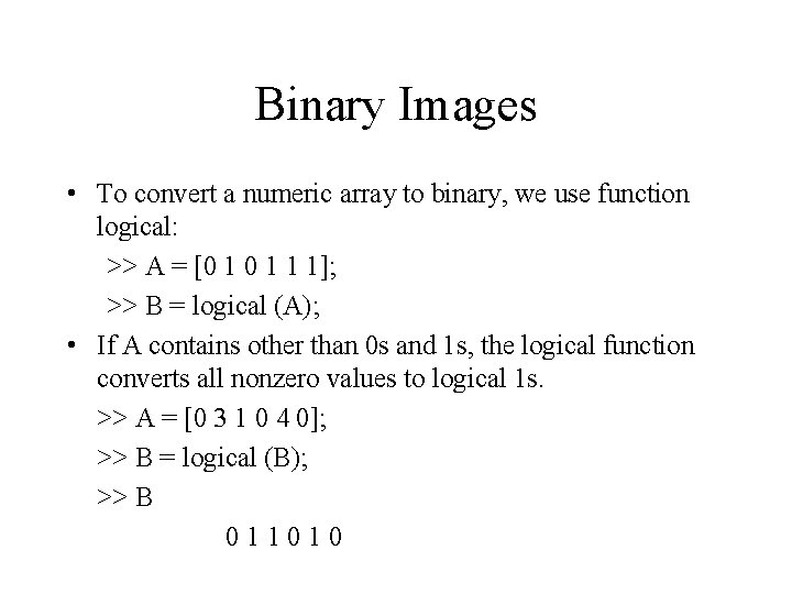 Binary Images • To convert a numeric array to binary, we use function logical: