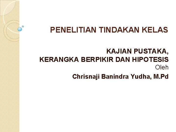 PENELITIAN TINDAKAN KELAS KAJIAN PUSTAKA, KERANGKA BERPIKIR DAN HIPOTESIS Oleh Chrisnaji Banindra Yudha, M.