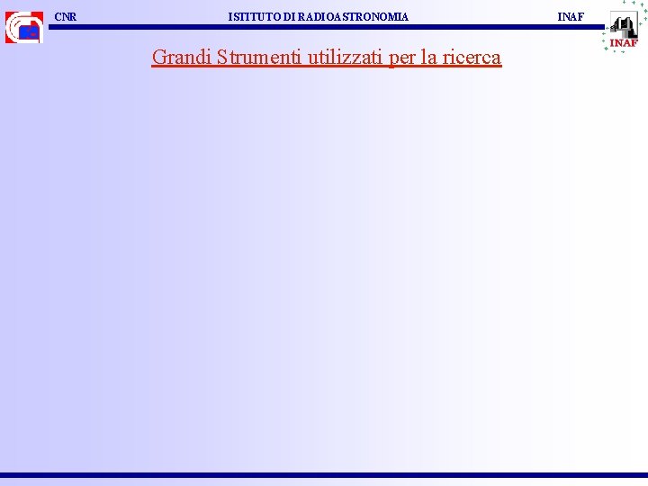 CNR ISTITUTO DI RADIOASTRONOMIA Grandi Strumenti utilizzati per la ricerca INAF 