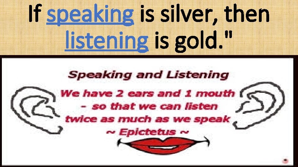 If speaking is silver, then listening is gold. " 
