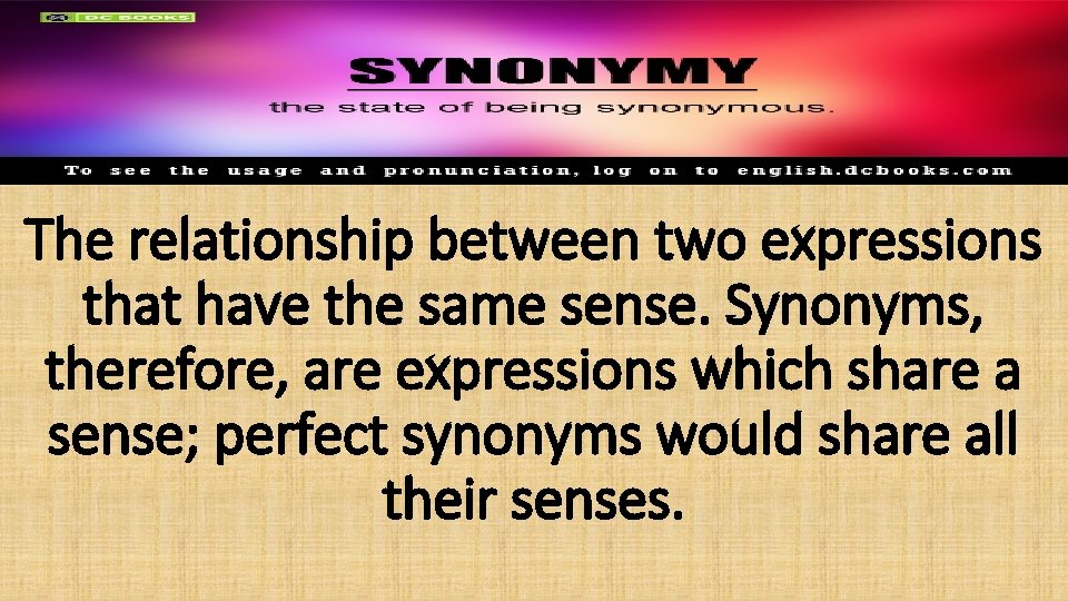 The relationship between two expressions that have the same sense. Synonyms, therefore, are expressions