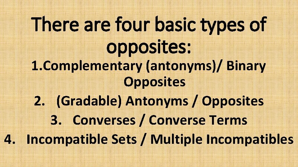 There are four basic types of opposites: 1. Complementary (antonyms)/ Binary Opposites 2. (Gradable)