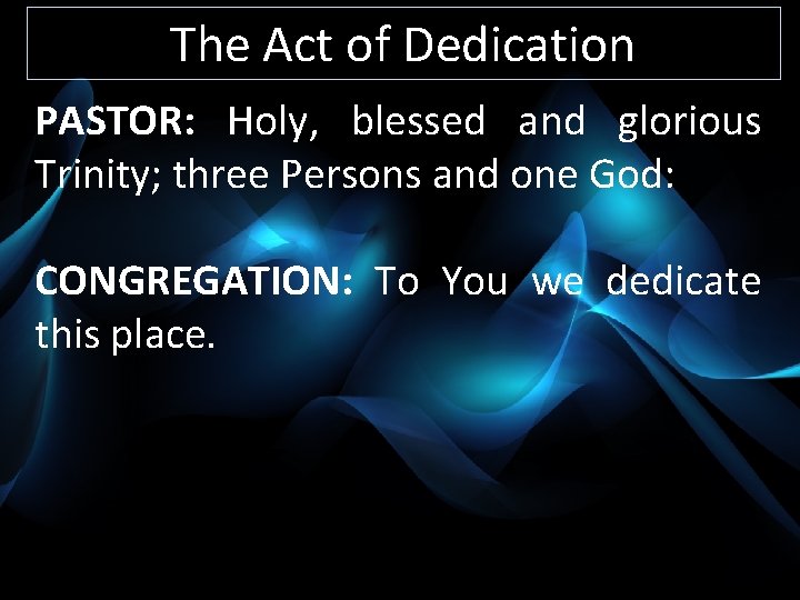 The Act of Dedication PASTOR: Holy, blessed and glorious Trinity; three Persons and one