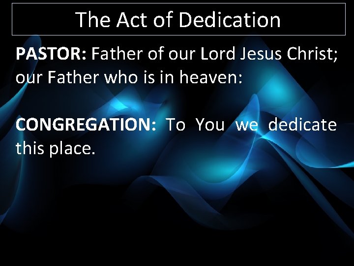 The Act of Dedication PASTOR: Father of our Lord Jesus Christ; our Father who