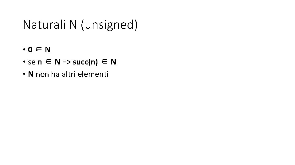 Naturali N (unsigned) • 0∈N • se n ∈ N => succ(n) ∈ N Naturali N (unsigned) • 0∈N • se n ∈ N => succ(n) ∈ N