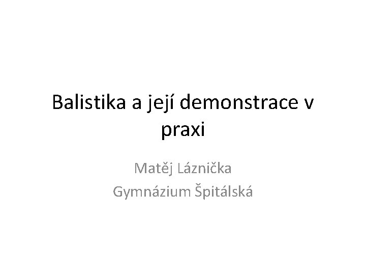 Balistika a její demonstrace v praxi Matěj Láznička Gymnázium Špitálská 