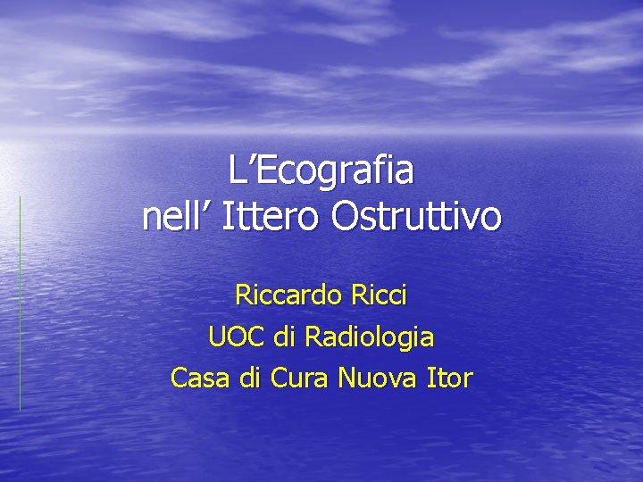 L’Ecografia nell’ Ittero Ostruttivo Riccardo Ricci UOC di Radiologia Casa di Cura Nuova Itor