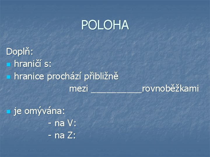 POLOHA Doplň: n hraničí s: n hranice prochází přibližně mezi _____rovnoběžkami n je omývána: