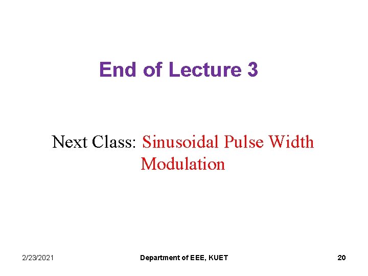 End of Lecture 3 Next Class: Sinusoidal Pulse Width Modulation 2/23/2021 Department of EEE,