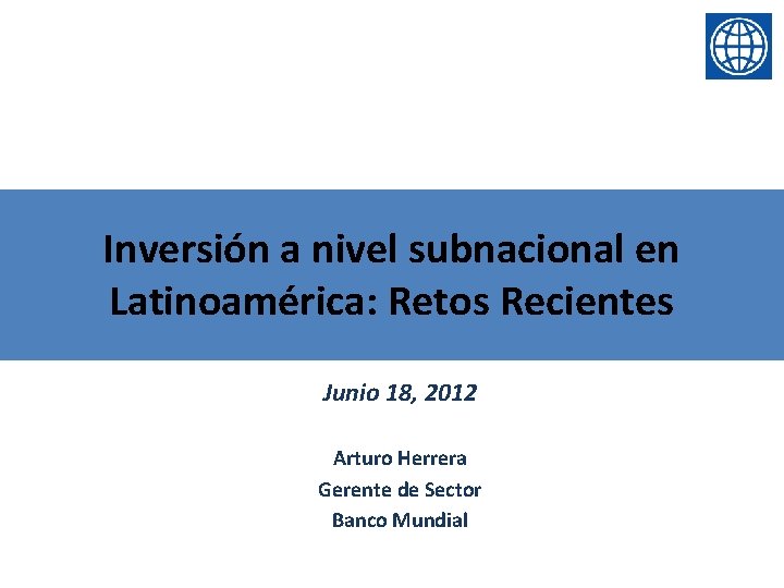 Inversión a nivel subnacional en Latinoamérica: Retos Recientes Junio 18, 2012 Arturo Herrera Gerente