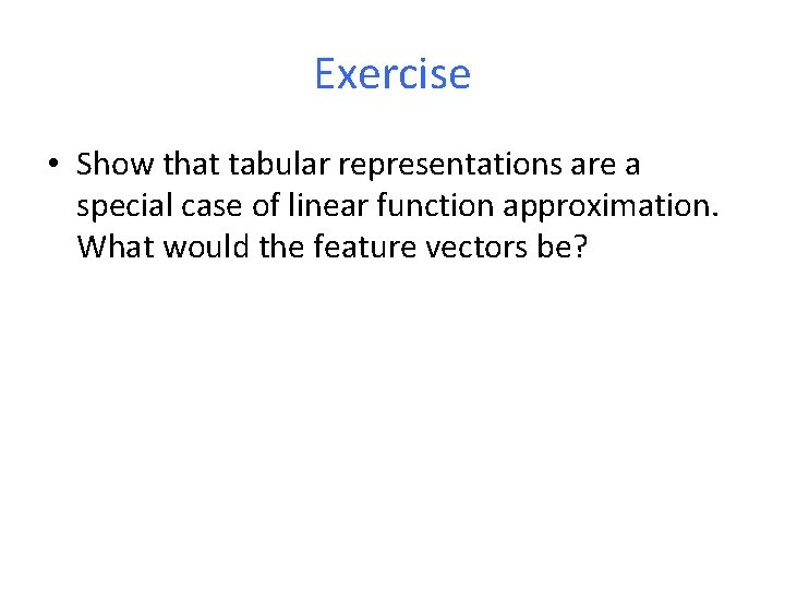 Exercise • Show that tabular representations are a special case of linear function approximation.