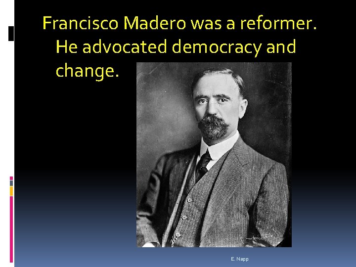 Francisco Madero was a reformer. He advocated democracy and change. E. Napp 