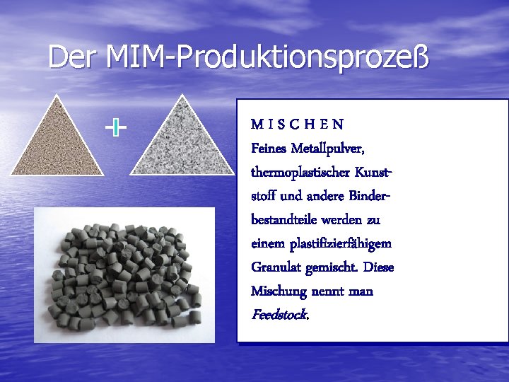 Der MIM-Produktionsprozeß MISCHEN Feines Metallpulver, thermoplastischer Kunststoff und andere Binderbestandteile werden zu einem plastifizierfähigem