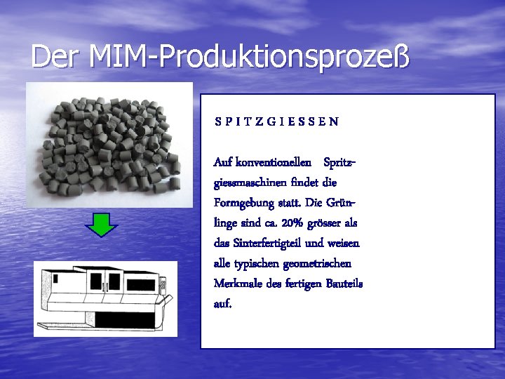 Der MIM-Produktionsprozeß SPITZGIESSEN Auf konventionellen Spritzgiessmaschinen findet die Formgebung statt. Die Grünlinge sind ca.