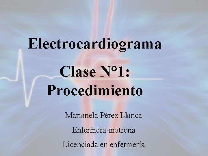 Electrocardiograma Clase N° 1: Procedimiento Marianela Pérez Llanca Enfermera-matrona Licenciada en enfermería 1 