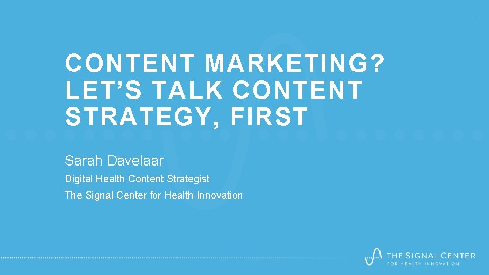 CONTENT MARKETING? LET’S TALK CONTENT STRATEGY, FIRST Sarah Davelaar Digital Health Content Strategist The CONTENT MARKETING? LET’S TALK CONTENT STRATEGY, FIRST Sarah Davelaar Digital Health Content Strategist The